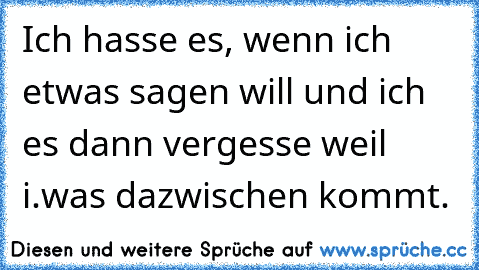 Ich hasse es, wenn ich etwas sagen will und ich es dann vergesse weil i.was dazwischen kommt.