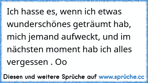 Ich hasse es, wenn ich etwas wunderschönes geträumt hab, mich jemand aufweckt, und im nächsten moment hab ich alles vergessen . Oo