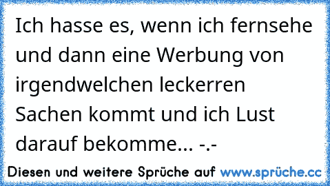 Ich hasse es, wenn ich fernsehe und dann eine Werbung von irgendwelchen leckerren Sachen kommt und ich Lust darauf bekomme... -.-