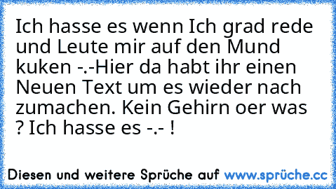 Ich hasse es wenn Ich grad rede und Leute mir auf den Mund kuken -.-
Hier da habt ihr einen Neuen Text um es wieder nach zumachen. Kein Gehirn oer was ? Ich hasse es -.- !