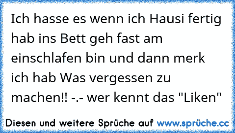 Ich hasse es wenn ich Hausi fertig hab ins Bett geh fast am einschlafen bin und dann merk ich hab Was vergessen zu machen!! -.- wer kennt das "Liken"