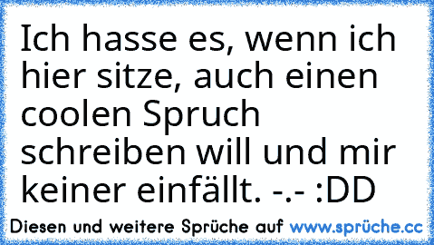 Ich hasse es, wenn ich hier sitze, auch einen coolen Spruch schreiben will und mir keiner einfällt. -.- :DD