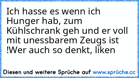 Ich hasse es wenn ich Hunger hab, zum Kühlschrank geh und er voll mit unessbarem Zeugs ist !
Wer auch so denkt, liken