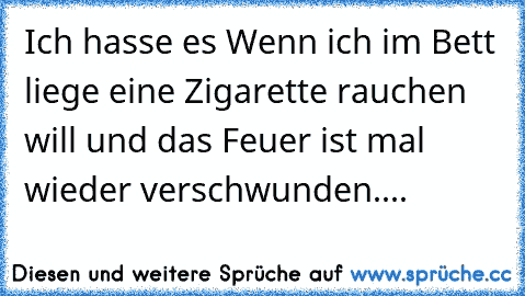 Ich hasse es Wenn ich im Bett liege eine Zigarette rauchen will und das Feuer ist mal wieder verschwunden....