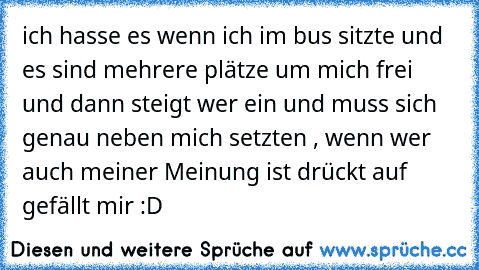 ich hasse es wenn ich im bus sitzte und es sind mehrere plätze um mich frei und dann steigt wer ein und muss sich genau neben mich setzten , wenn wer auch meiner Meinung ist drückt auf gefällt mir :D