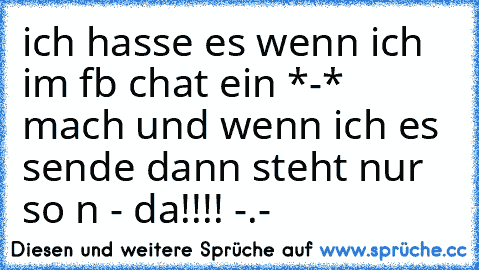 ich hasse es wenn ich im fb chat ein *-* mach und wenn ich es sende dann steht nur so n - da!!!! -.-