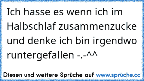 Ich hasse es wenn ich im Halbschlaf zusammenzucke und denke ich bin irgendwo runtergefallen -.-^^