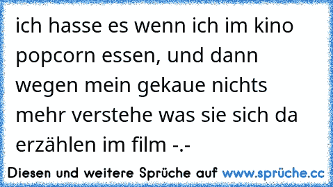 ich hasse es wenn ich im kino popcorn essen, und dann wegen mein gekaue nichts mehr verstehe was sie sich da erzählen im film -.-