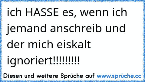 ich HASSE es, wenn ich jemand anschreib und der mich eiskalt ignoriert!!!!!!!!!