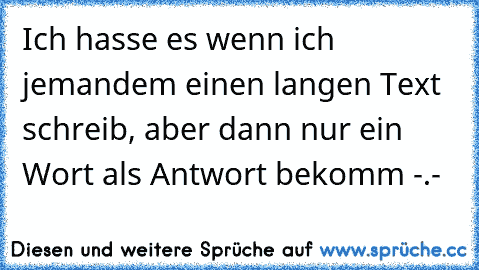 Ich hasse es wenn ich jemandem einen langen Text schreib, aber dann nur ein Wort als Antwort bekomm -.-