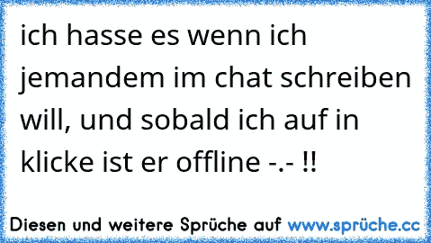 ich hasse es wenn ich jemandem im chat schreiben will, und sobald ich auf in klicke ist er offline -.- !!