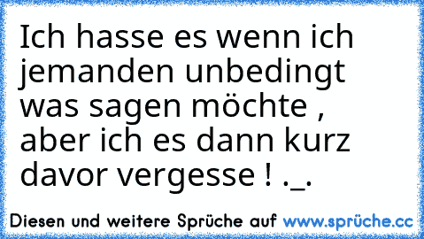 Ich hasse es wenn ich jemanden unbedingt was sagen möchte , aber ich es dann kurz davor vergesse ! ._.