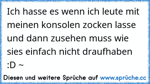 Ich hasse es wenn ich leute mit meinen konsolen zocken lasse und dann zusehen muss wie sies einfach nicht draufhaben :D ~