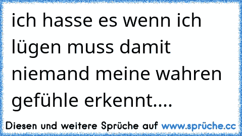 ich hasse es wenn ich lügen muss damit niemand meine wahren gefühle erkennt....