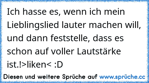 Ich hasse es, wenn ich mein Lieblingslied lauter machen will, und dann feststelle, dass es schon auf voller Lautstärke ist.!
>liken< :D