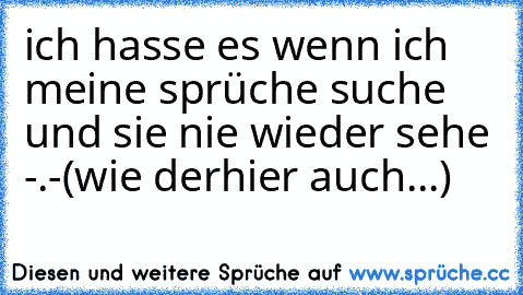 ich hasse es wenn ich meine sprüche suche und sie nie wieder sehe -.-
(wie derhier auch...)