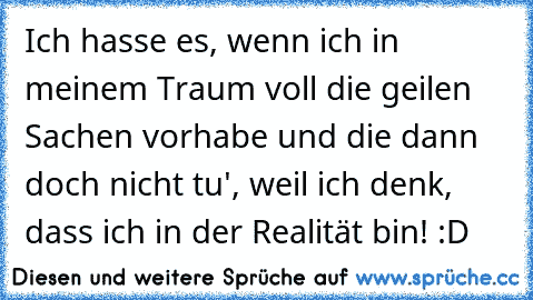 Ich hasse es, wenn ich in meinem Traum voll die geilen Sachen vorhabe und die dann doch nicht tu', weil ich denk, dass ich in der Realität bin! :D