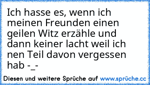 Ich hasse es, wenn ich meinen Freunden einen geilen Witz erzähle und dann keiner lacht weil ich nen Teil davon vergessen hab -_-