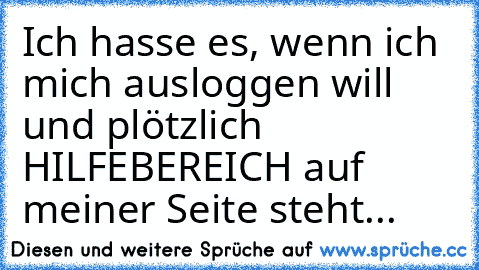 Ich hasse es, wenn ich mich ausloggen will und plötzlich HILFEBEREICH auf meiner Seite steht...