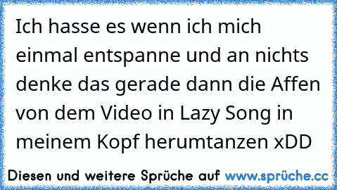 Ich hasse es wenn ich mich einmal entspanne und an nichts denke das gerade dann die Affen von dem Video in Lazy Song in meinem Kopf herumtanzen xDD