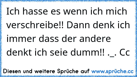 Ich hasse es wenn ich mich verschreibe!! Dann denk ich immer dass der andere denkt ich seie dumm!! ._. Cc