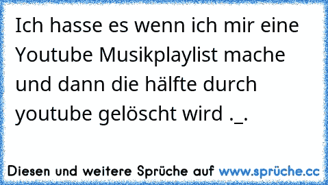 Ich hasse es wenn ich mir eine Youtube Musikplaylist mache und dann die hälfte durch youtube gelöscht wird ._.