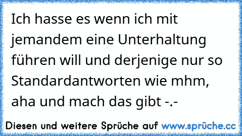 Ich hasse es wenn ich mit jemandem eine Unterhaltung führen will und derjenige nur so Standardantworten wie mhm, aha und mach das gibt -.-