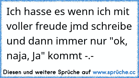 Ich hasse es wenn ich mit voller freude jmd schreibe und dann immer nur "ok, naja, Ja" kommt -.- ♫