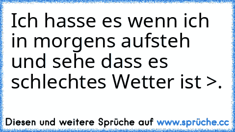 Ich hasse es wenn ich in morgens aufsteh und sehe dass es schlechtes Wetter ist >.