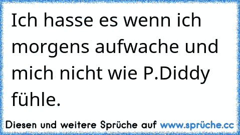 Ich hasse es wenn ich morgens aufwache und mich nicht wie P.Diddy fühle.