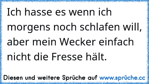 Ich hasse es wenn ich morgens noch schlafen will, aber mein Wecker einfach nicht die Fresse hält.