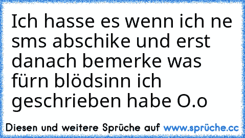 Ich hasse es wenn ich ne sms abschike und erst danach bemerke was fürn blödsinn ich geschrieben habe O.o