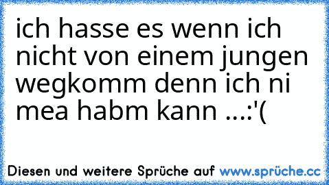 ich hasse es wenn ich nicht von einem jungen wegkomm denn ich ni mea habm kann ...:'(