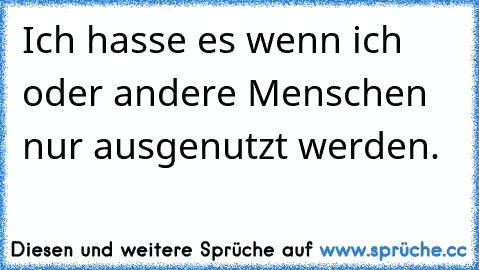 Ich hasse es wenn ich oder andere Menschen nur ausgenutzt werden.