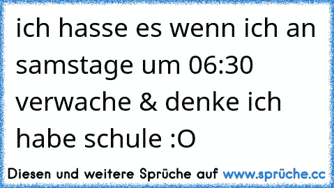 ich hasse es wenn ich an samstage um 06:30 verwache & denke ich habe schule :O