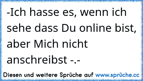 -Ich hasse es, wenn ich sehe dass Du online bist, aber Mich nicht anschreibst -.-