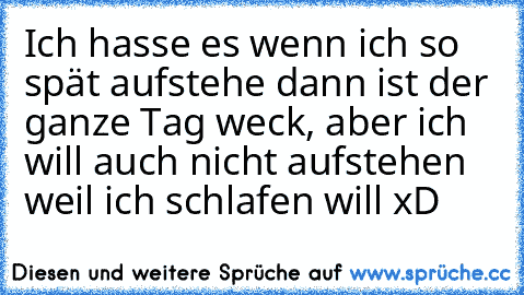 Ich hasse es wenn ich so spät aufstehe dann ist der ganze Tag weck, aber ich will auch nicht aufstehen weil ich schlafen will xD