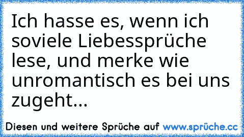 Ich hasse es, wenn ich soviele Liebessprüche lese, und merke wie unromantisch es bei uns zugeht...