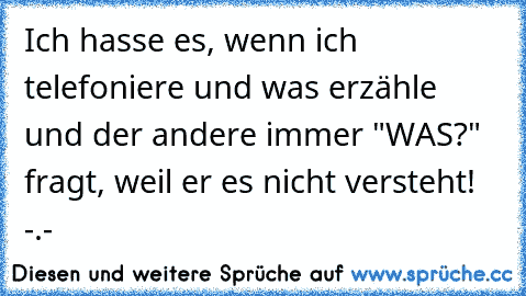 Ich hasse es, wenn ich telefoniere und was erzähle und der andere immer "WAS?" fragt, weil er es nicht versteht! -.-