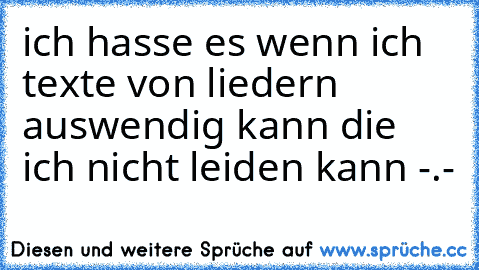 ich hasse es wenn ich texte von liedern auswendig kann die ich nicht leiden kann -.-