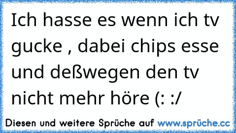 Ich hasse es wenn ich tv gucke , dabei chips esse und deßwegen den tv nicht mehr höre (: :/