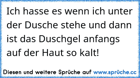 Ich hasse es wenn ich unter der Dusche stehe und dann ist das Duschgel anfangs auf der Haut so kalt!