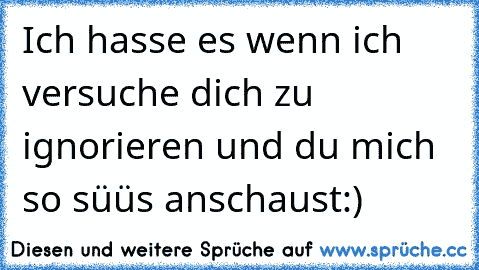 Ich hasse es wenn ich versuche dich zu ignorieren und du mich so süüs anschaust:)