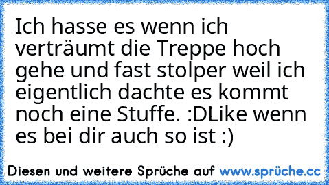 Ich hasse es wenn ich verträumt die Treppe hoch gehe und fast stolper weil ich eigentlich dachte es kommt noch eine Stuffe. :D
Like wenn es bei dir auch so ist :)