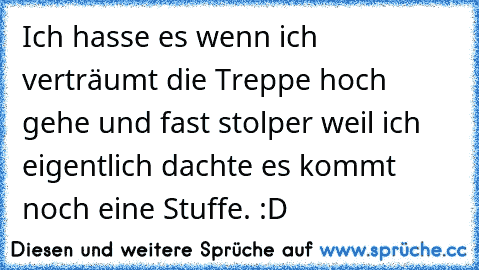 Ich hasse es wenn ich verträumt die Treppe hoch gehe und fast stolper weil ich eigentlich dachte es kommt noch eine Stuffe. :D