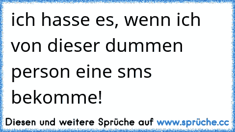 ich hasse es, wenn ich von dieser dummen person eine sms bekomme!