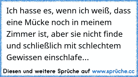 Ich hasse es, wenn ich weiß, dass eine Mücke noch in meinem Zimmer ist, aber sie nicht finde und schließlich mit schlechtem Gewissen einschlafe...