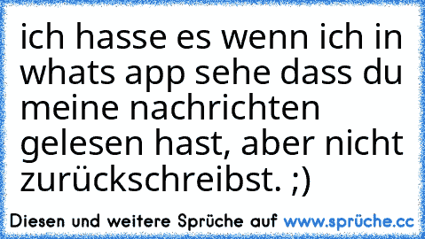 ich hasse es wenn ich in what´s app sehe dass du meine nachrichten gelesen hast, aber nicht zurückschreibst. ;)