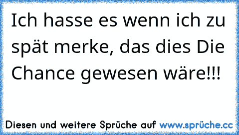 Ich hasse es wenn ich zu spät merke, das dies Die Chance gewesen wäre!!!