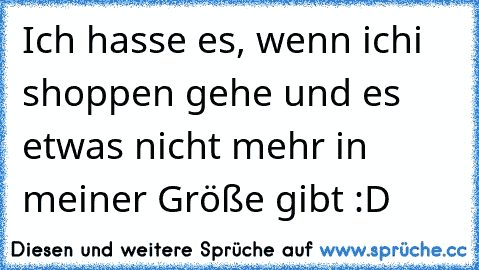 Ich hasse es, wenn ichi shoppen gehe und es etwas nicht mehr in meiner Größe gibt :D